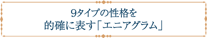 9タイプの性格を的確に表す「エニアグラム」 9タイプの性格を的確に表す「エニアグラム」