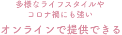 多様なライフスタイルや コロナ禍にも強いオンラインで提供できる_tab